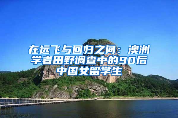 在远飞与回归之间：澳洲学者田野调查中的90后中国女留学生