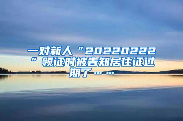 一对新人“20220222”领证时被告知居住证过期了……