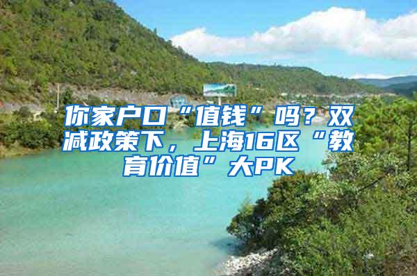 你家户口“值钱”吗？双减政策下，上海16区“教育价值”大PK