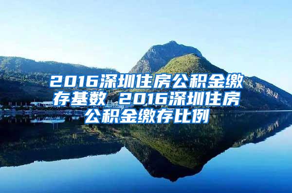 2016深圳住房公积金缴存基数 2016深圳住房公积金缴存比例