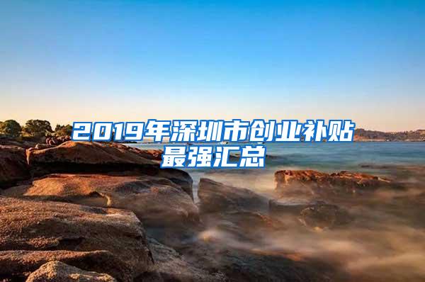 2019年深圳市创业补贴最强汇总