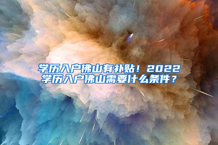 学历入户佛山有补贴！2022学历入户佛山需要什么条件？