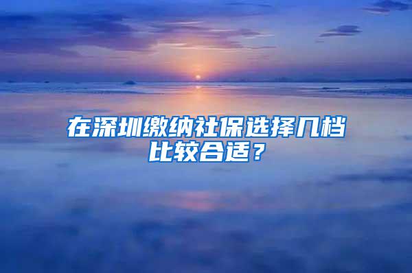 在深圳缴纳社保选择几档比较合适？