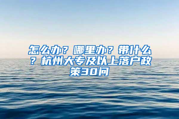 怎么办？哪里办？带什么？杭州大专及以上落户政策30问