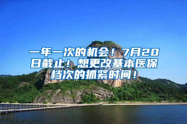 一年一次的机会！7月20日截止！想更改基本医保档次的抓紧时间！