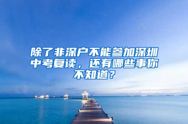 除了非深户不能参加深圳中考复读，还有哪些事你不知道？