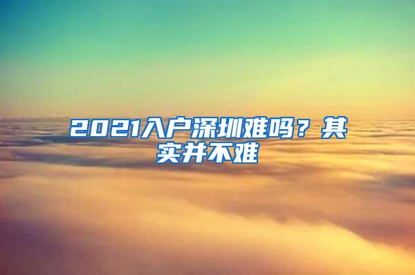 2021入户深圳难吗？其实并不难