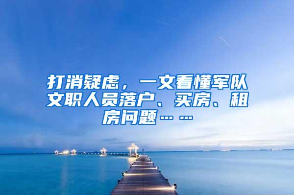 打消疑虑，一文看懂军队文职人员落户、买房、租房问题……