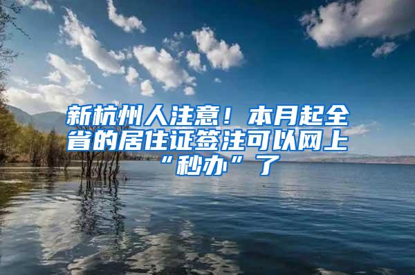 新杭州人注意！本月起全省的居住证签注可以网上“秒办”了