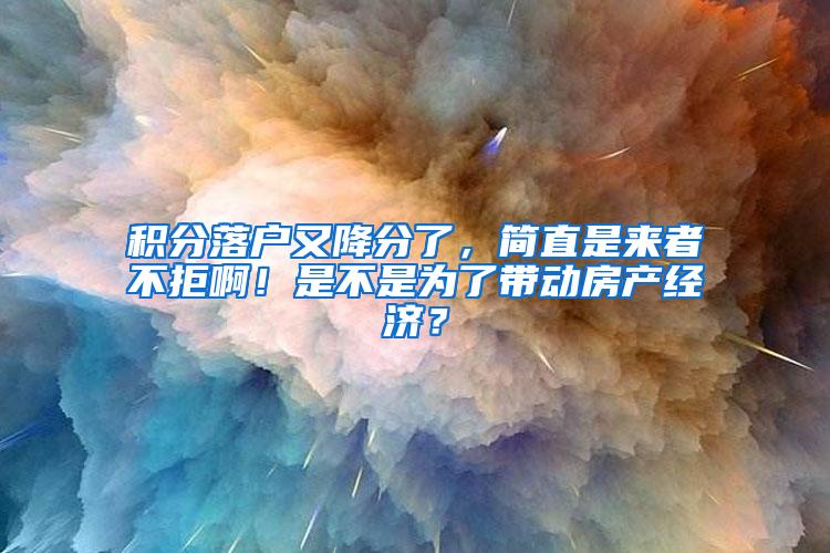 积分落户又降分了，简直是来者不拒啊！是不是为了带动房产经济？