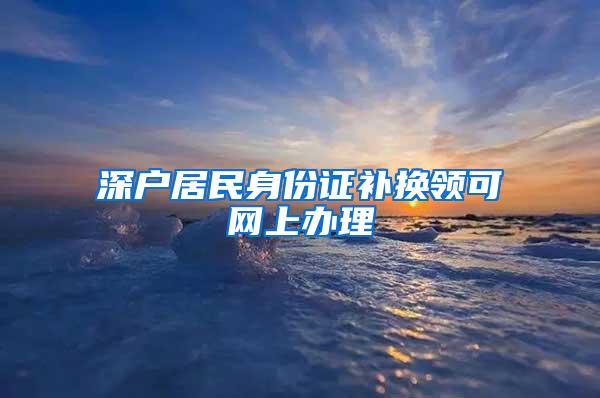 深户居民身份证补换领可网上办理