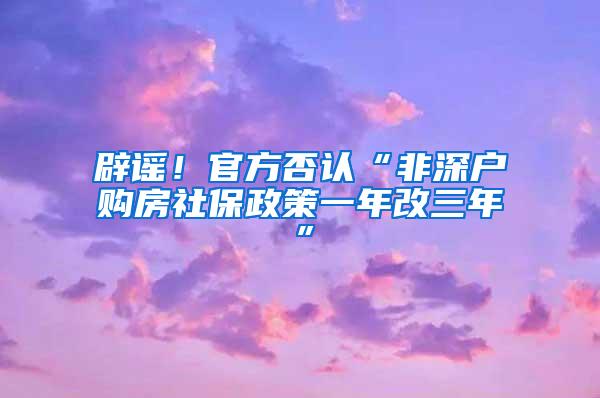 辟谣！官方否认“非深户购房社保政策一年改三年”