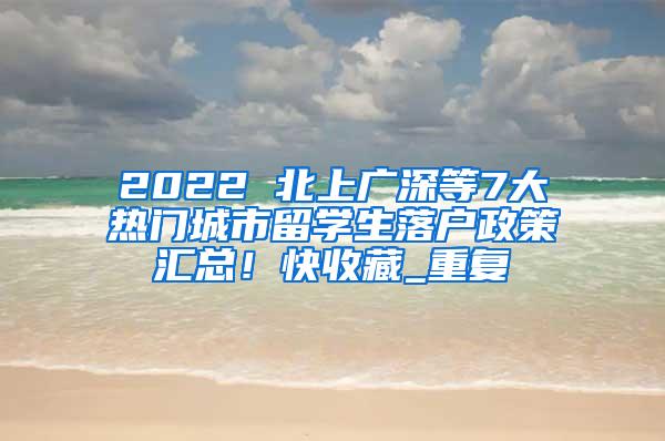 2022 北上广深等7大热门城市留学生落户政策汇总！快收藏_重复