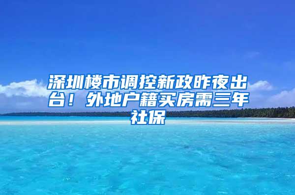 深圳楼市调控新政昨夜出台！外地户籍买房需三年社保