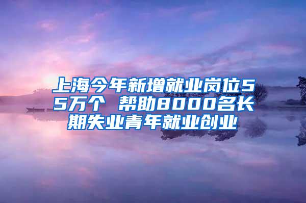 上海今年新增就业岗位55万个 帮助8000名长期失业青年就业创业