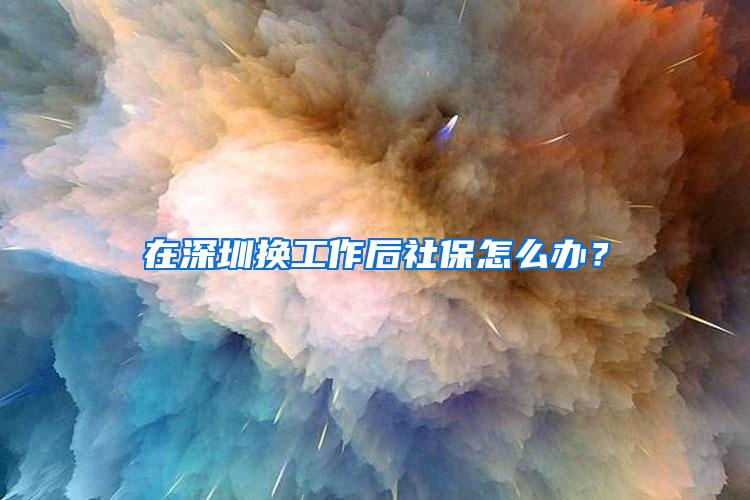 在深圳换工作后社保怎么办？