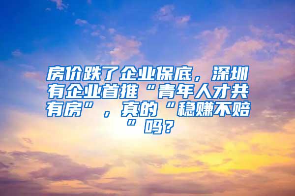 房价跌了企业保底，深圳有企业首推“青年人才共有房”，真的“稳赚不赔”吗？