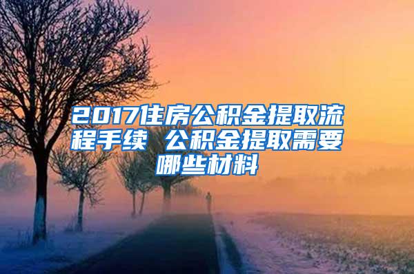 2017住房公积金提取流程手续 公积金提取需要哪些材料