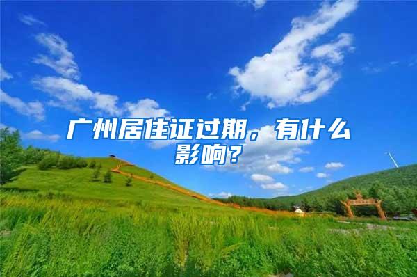 广州居住证过期，有什么影响？