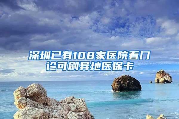 深圳已有108家医院看门诊可刷异地医保卡