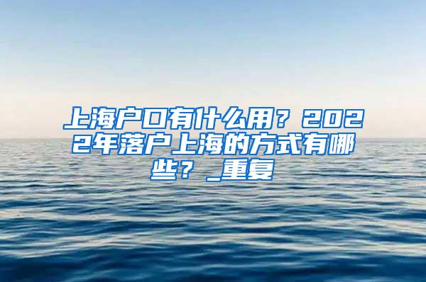 上海户口有什么用？2022年落户上海的方式有哪些？_重复