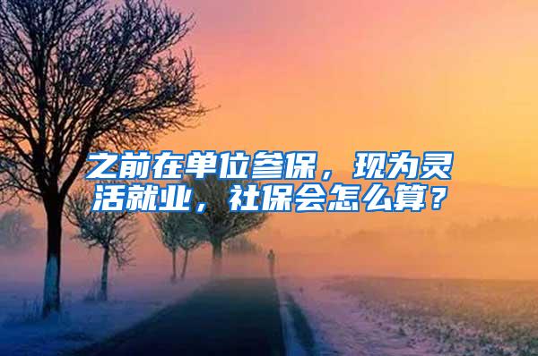 之前在单位参保，现为灵活就业，社保会怎么算？