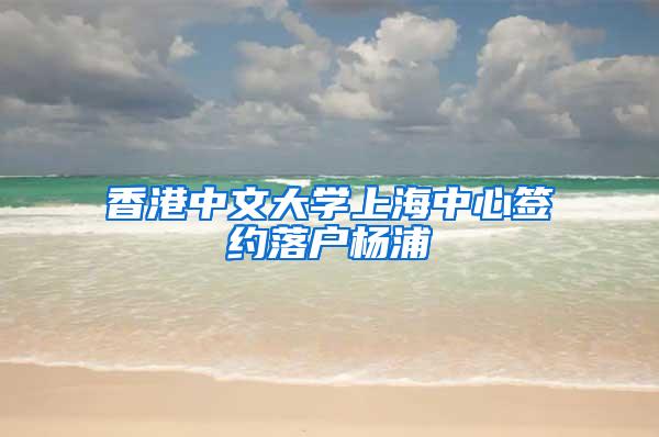 香港中文大学上海中心签约落户杨浦