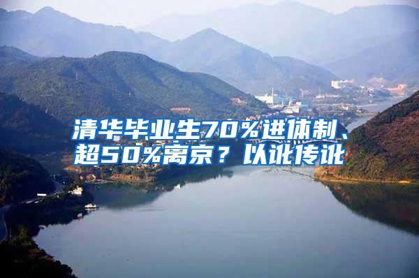 清华毕业生70%进体制、超50%离京？以讹传讹