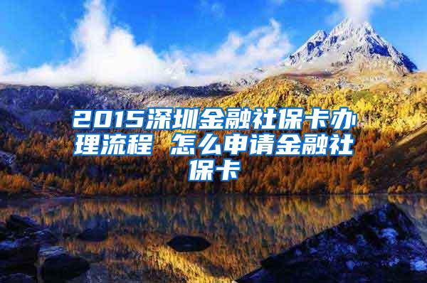 2015深圳金融社保卡办理流程 怎么申请金融社保卡