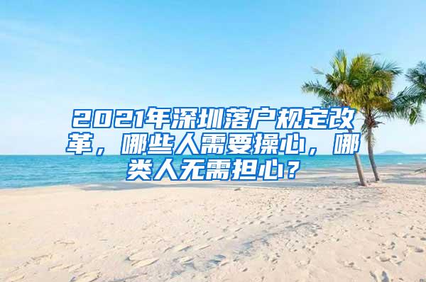 2021年深圳落户规定改革，哪些人需要操心，哪类人无需担心？