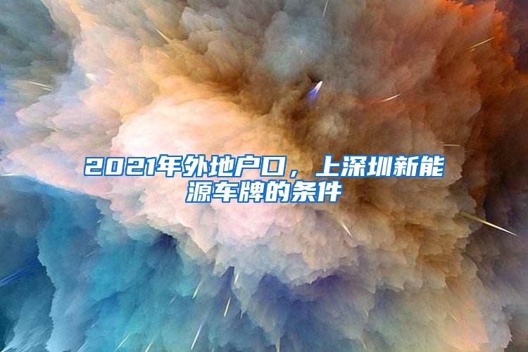 2021年外地户口，上深圳新能源车牌的条件