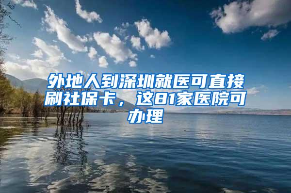 外地人到深圳就医可直接刷社保卡，这81家医院可办理