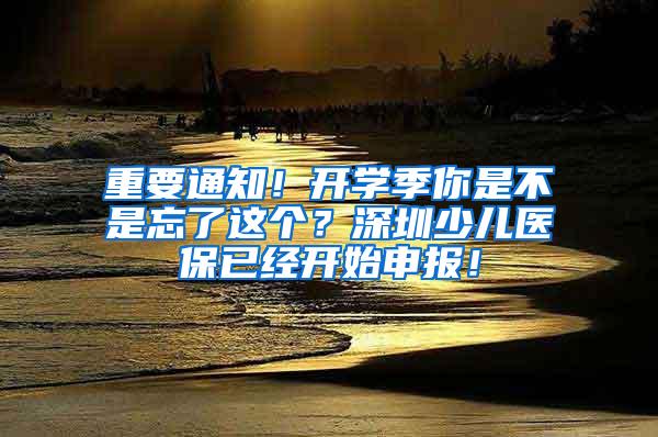 重要通知！开学季你是不是忘了这个？深圳少儿医保已经开始申报！