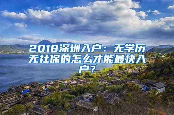 2018深圳入户：无学历无社保的怎么才能最快入户？