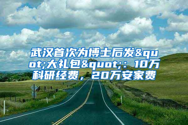 武汉首次为博士后发"大礼包"：10万科研经费，20万安家费