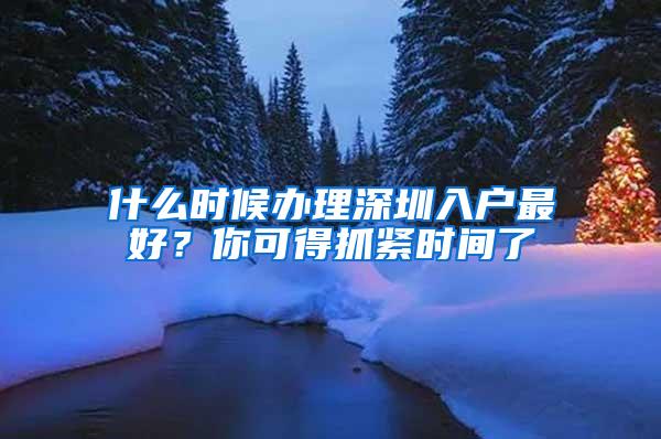 什么时候办理深圳入户最好？你可得抓紧时间了