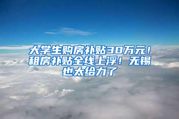 大学生购房补贴30万元！租房补贴全线上浮！无锡也太给力了