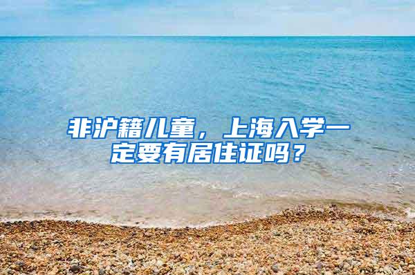 非沪籍儿童，上海入学一定要有居住证吗？