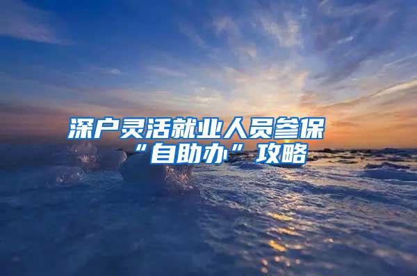 深户灵活就业人员参保“自助办”攻略