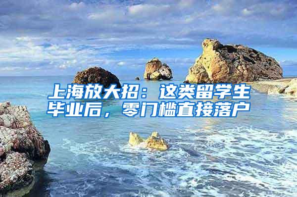 上海放大招：这类留学生毕业后，零门槛直接落户