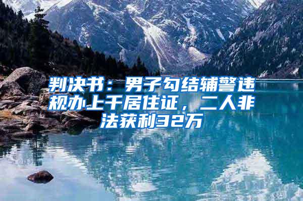 判决书：男子勾结辅警违规办上千居住证，二人非法获利32万