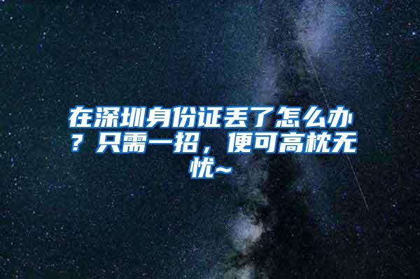 在深圳身份证丢了怎么办？只需一招，便可高枕无忧~