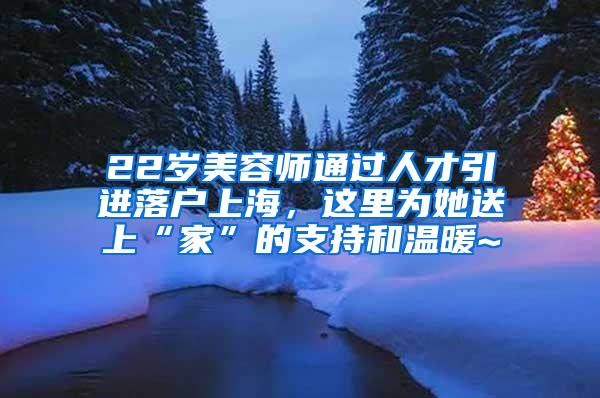 22岁美容师通过人才引进落户上海，这里为她送上“家”的支持和温暖~