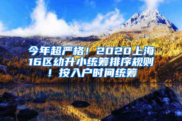 今年超严格！2020上海16区幼升小统筹排序规则！按入户时间统筹