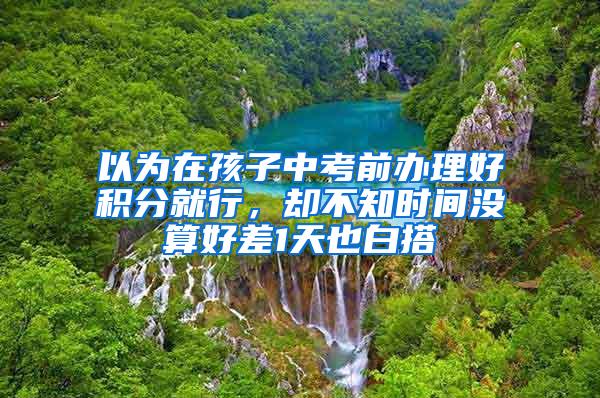 以为在孩子中考前办理好积分就行，却不知时间没算好差1天也白搭