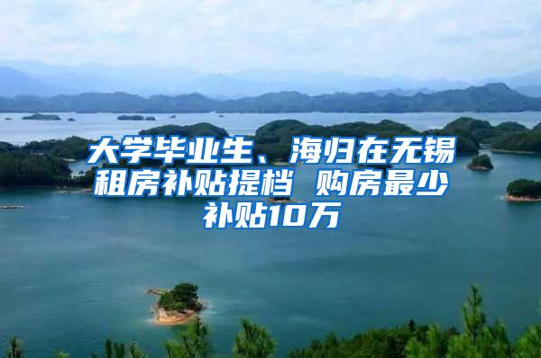 大学毕业生、海归在无锡租房补贴提档 购房最少补贴10万