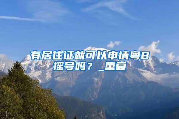 有居住证就可以申请粤B摇号吗？_重复