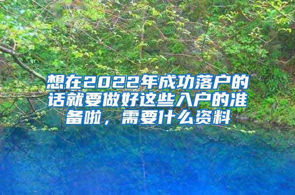 想在2022年成功落户的话就要做好这些入户的准备啦，需要什么资料