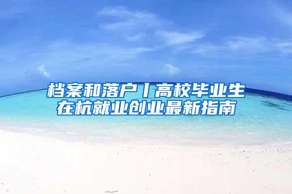 档案和落户丨高校毕业生在杭就业创业最新指南