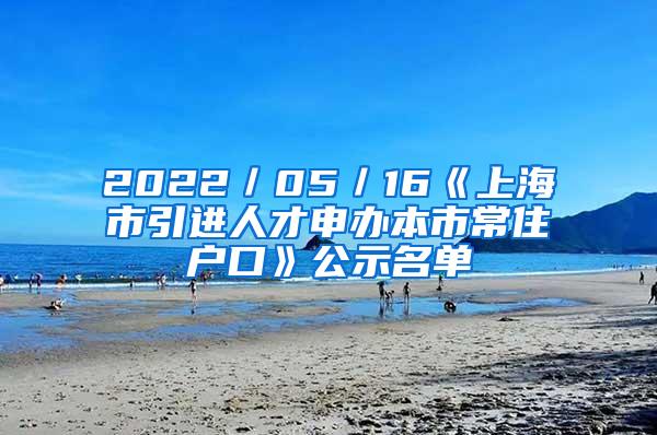 2022／05／16《上海市引进人才申办本市常住户口》公示名单